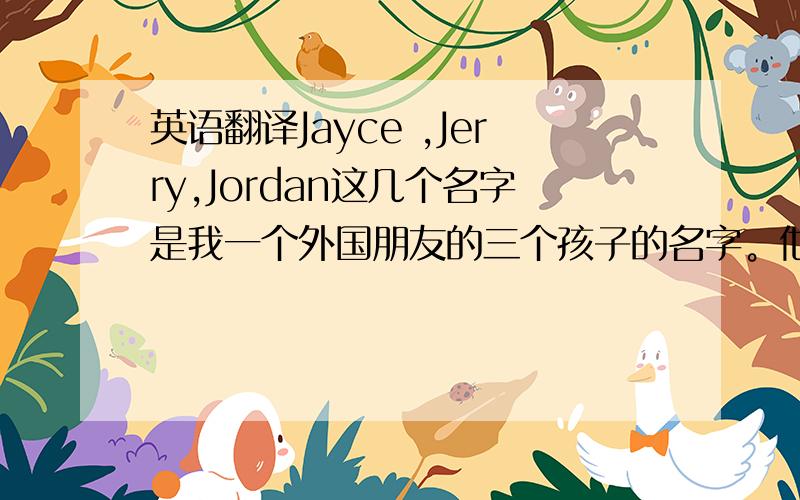 英语翻译Jayce ,Jerry,Jordan这几个名字是我一个外国朋友的三个孩子的名字。他要把这些名字翻译成中文，然后刻在身上。最好是感觉有中国特色，又很好看。