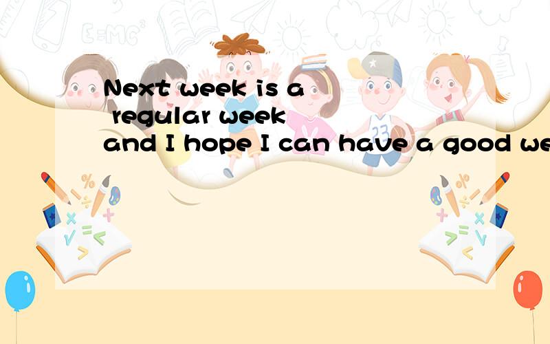 Next week is a regular week and I hope I can have a good week.求检查语法错误