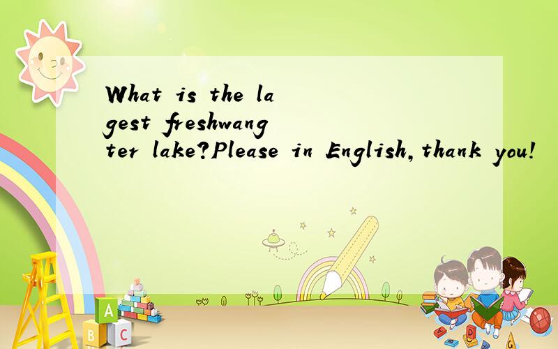 What is the lagest freshwangter lake?Please in English,thank you!