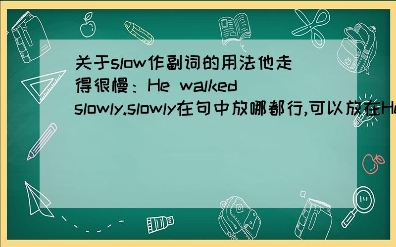 关于slow作副词的用法他走得很慢：He walked slowly.slowly在句中放哪都行,可以放在He 之前,也可以放在he之后.因为它是副词.但是为什么slow作副词用时 只能放在walked之后呢?