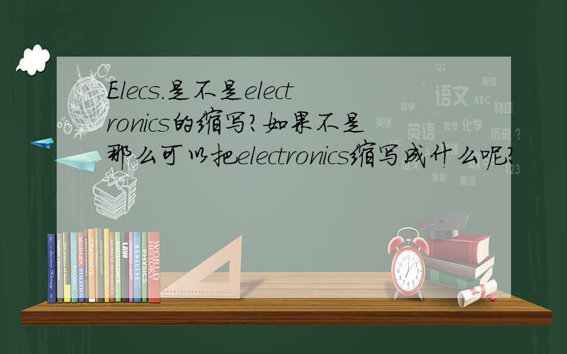 Elecs.是不是electronics的缩写?如果不是那么可以把electronics缩写成什么呢?