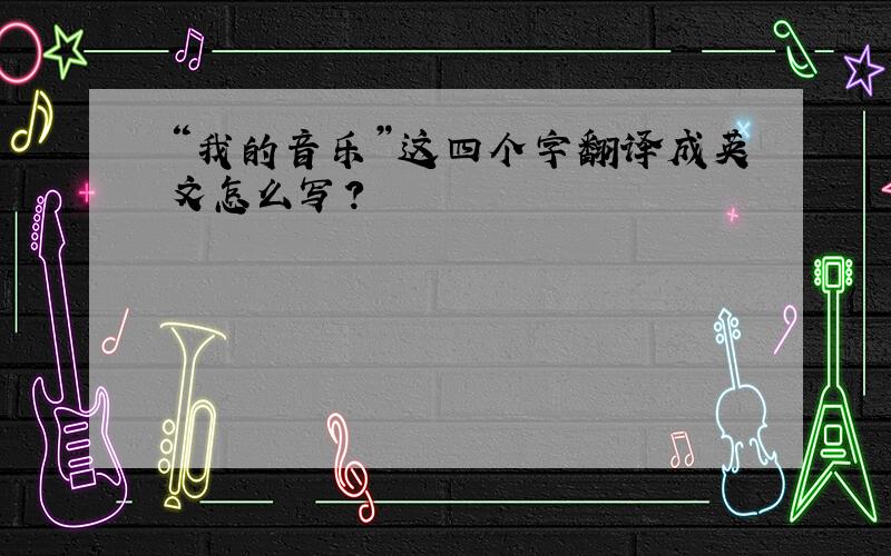“我的音乐”这四个字翻译成英文怎么写?