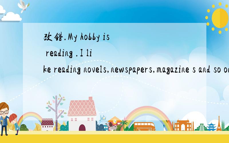 改错.My hobby is reading .I like reading novels,newspapers,magazine s and so on.