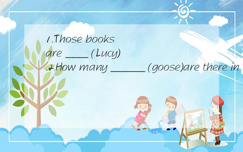 1.Those books are ____(Lucy).2.How many ______(goose)are there in the farm?3.There are eight _____(fish) in the river.4.How many ____(people)in your family?5.Can you give me some ___(paper) 下划线里写什么?