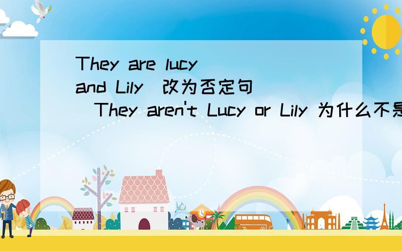 They are lucy and Lily(改为否定句)They aren't Lucy or Lily 为什么不是改成They aren't Lucy or Lily