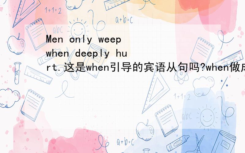 Men only weep when deeply hurt.这是when引导的宾语从句吗?when做成分啊,我觉得从句缺成分啊.