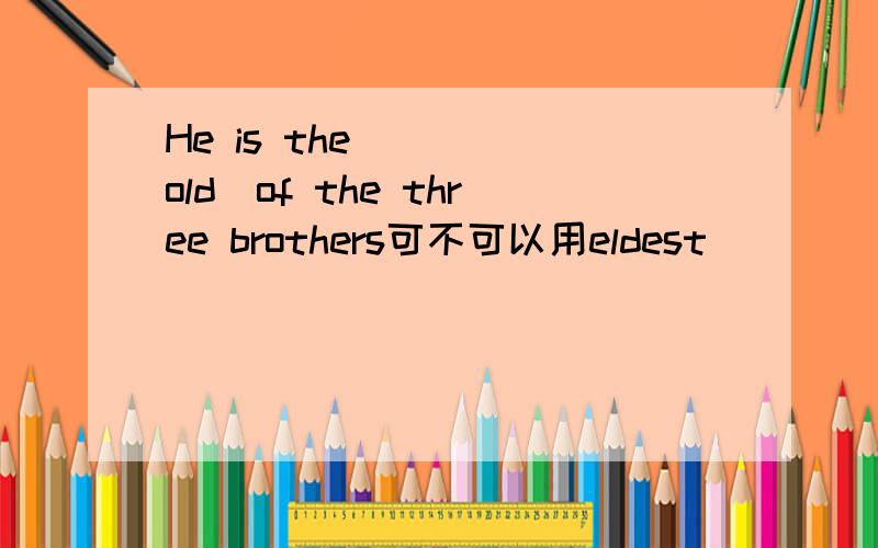 He is the ___(old)of the three brothers可不可以用eldest