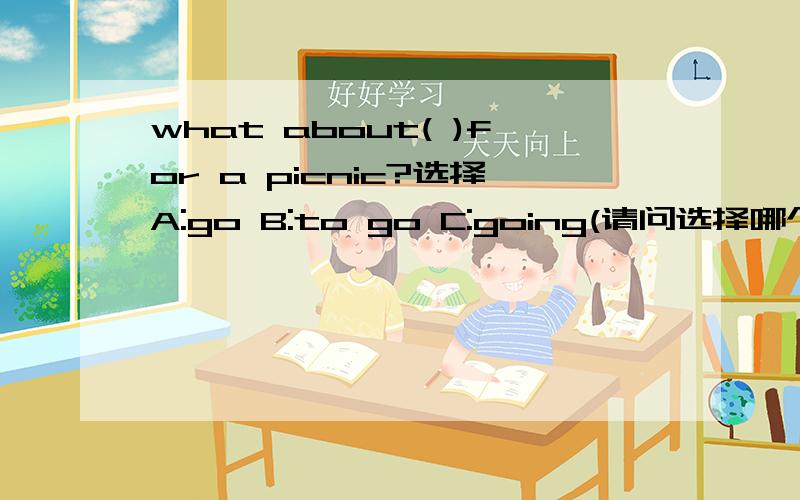 what about( )for a picnic?选择A:go B:to go C:going(请问选择哪个为什么?请问选择哪个 为什么?