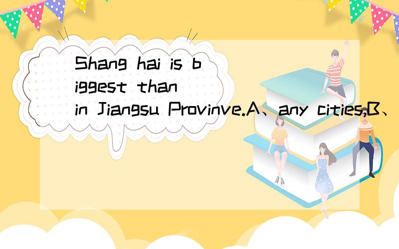 Shang hai is biggest than （）in Jiangsu Provinve.A、any cities,B、any city,C、any other cityD、others