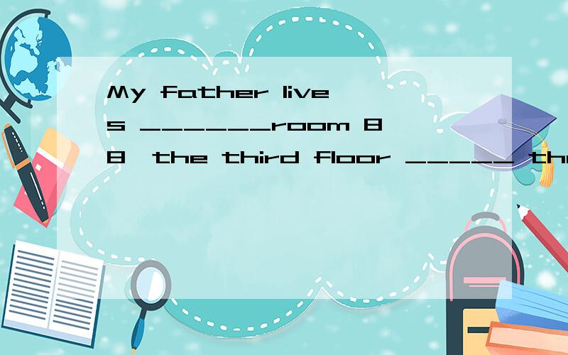 My father lives ______room 88,the third floor _____ that building