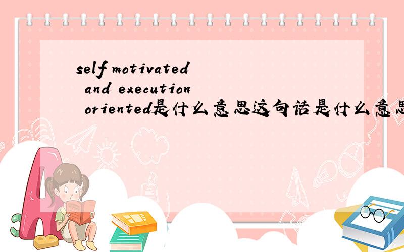self motivated and execution oriented是什么意思这句话是什么意思.人工翻译