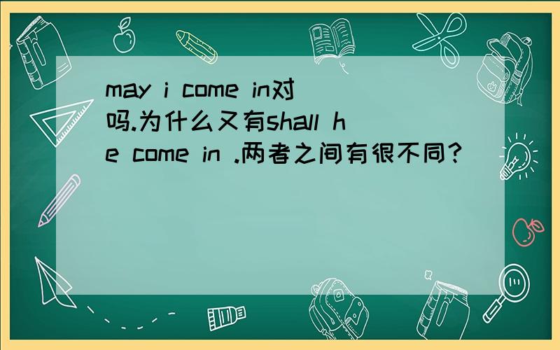 may i come in对吗.为什么又有shall he come in .两者之间有很不同?