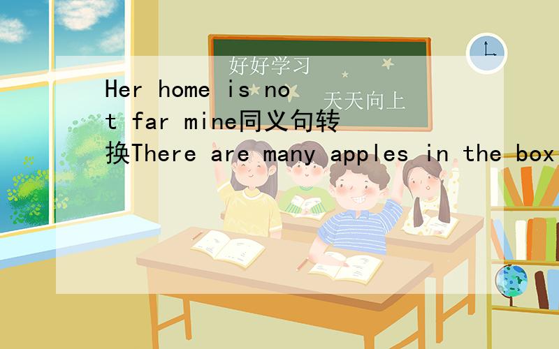 Her home is not far mine同义句转换There are many apples in the box 写出两个同义句转换There are no house near the garden 同义句转换