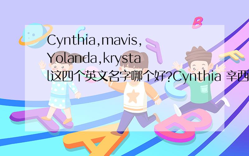 Cynthia,mavis,Yolanda,krystal这四个英文名字哪个好?Cynthia 辛西娅 （月亮女神）mavis 梅薇丝 （画眉鸟）Yolanda 尤兰达 （紫罗兰）Krystal 克莉丝朵（水晶）还有更好的名字告诉我,还有更好的名字告诉