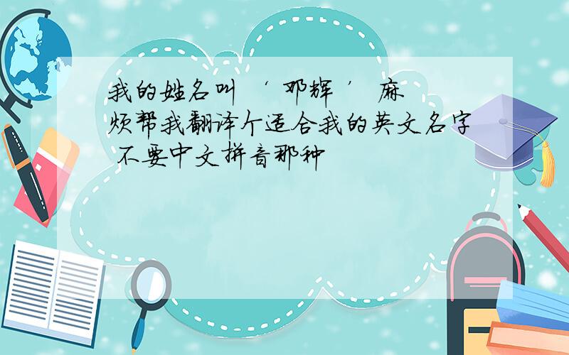 我的姓名叫 ‘ 邓辉 ’ 麻烦帮我翻译个适合我的英文名字 不要中文拼音那种