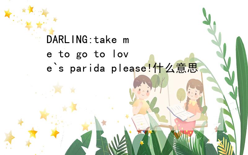 DARLING:take me to go to love`s parida please!什么意思