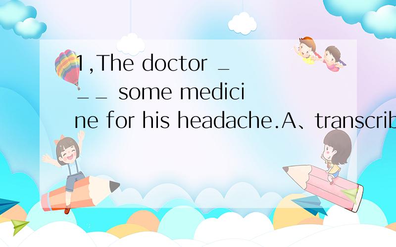 1,The doctor ___ some medicine for his headache.A、transcribed B、 described C、 prescribed D、 subscribed为什么选C?请翻译整句 2,Attitudes to daydreaming are chaning greatly.