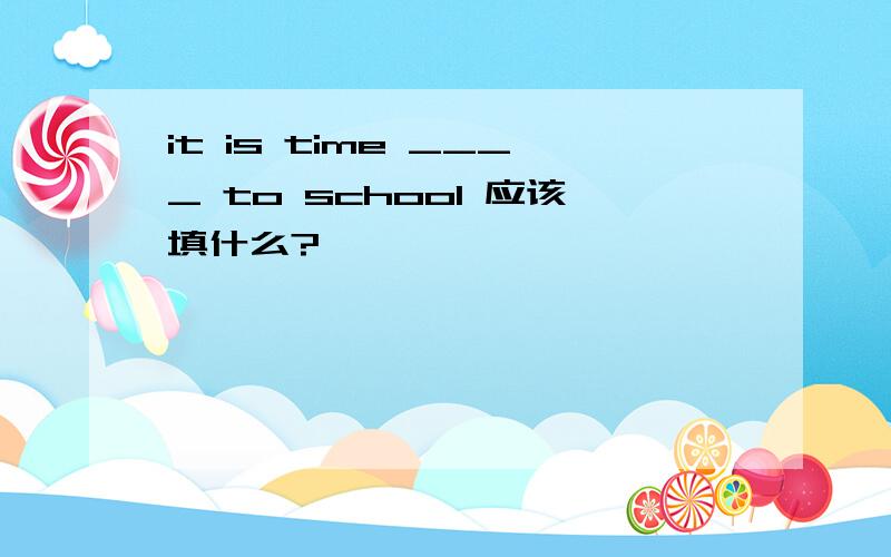 it is time ____ to school 应该填什么?