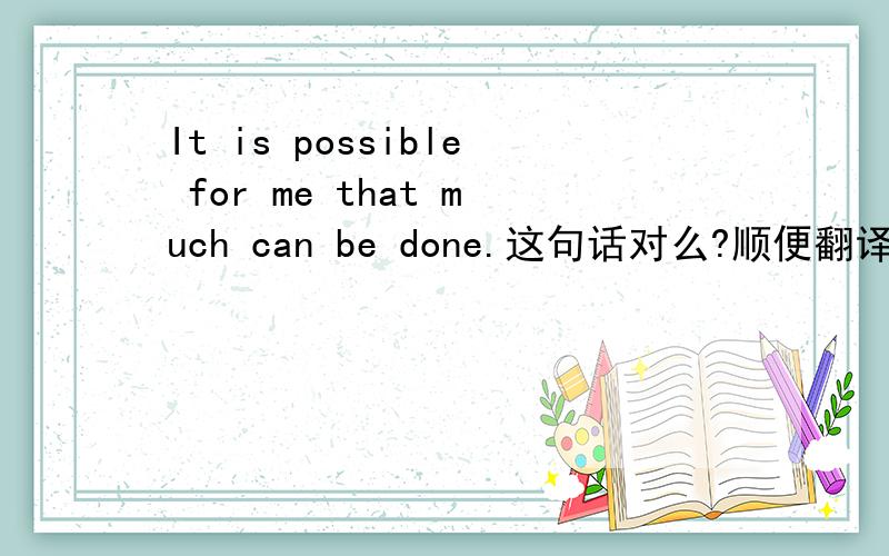 It is possible for me that much can be done.这句话对么?顺便翻译下意思