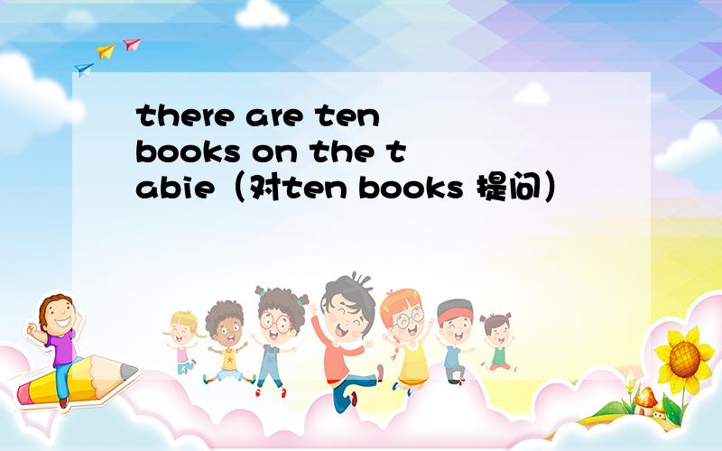 there are ten books on the tabie（对ten books 提问）