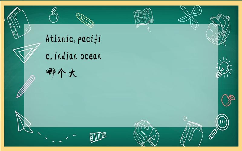 Atlanic,pacific,indian ocean哪个大