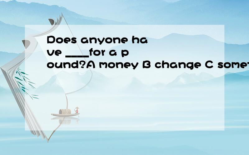 Does anyone have ____for a pound?A money B change C something选什么?怎样翻译