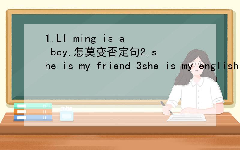 1.LI ming is a boy,怎莫变否定句2.she is my friend 3she is my english teacher 4,l am fine 求求了,帮