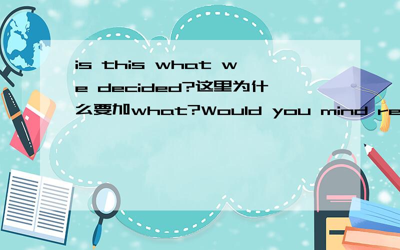 is this what we decided?这里为什么要加what?Would you mind repeating it?这里repeat为什么要加ing?