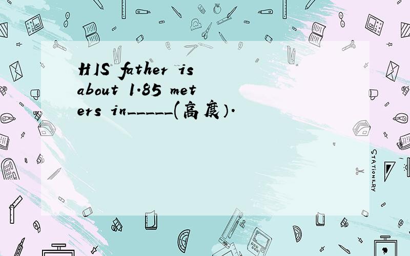 HIS father is about 1.85 meters in_____(高度）.