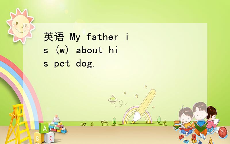 英语 My father is (w) about his pet dog.