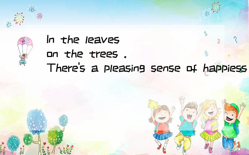 In the leaves on the trees .There's a pleasing sense of happiess for me.大概意思我明白 能不能翻的好听一点