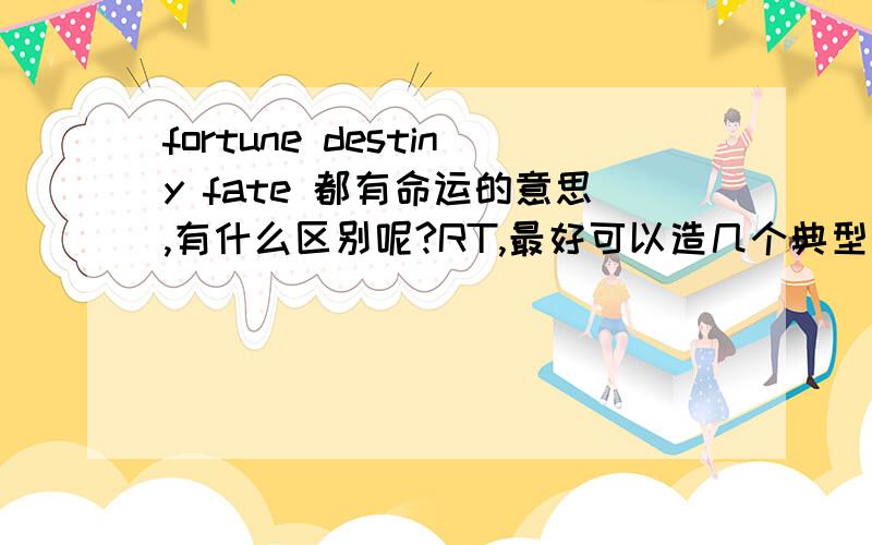 fortune destiny fate 都有命运的意思,有什么区别呢?RT,最好可以造几个典型的句子