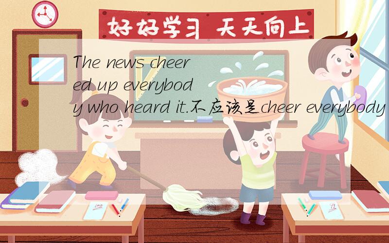 The news cheered up everybody who heard it.不应该是cheer everybody up 吗?