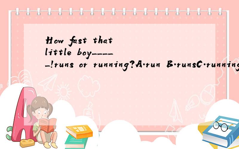 How fast that little boy_____!runs or running?A.run B.runsC.running选哪一个?