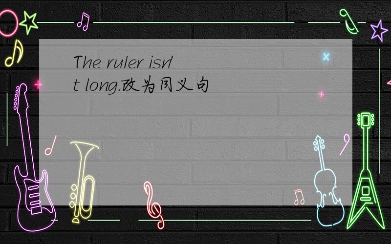 The ruler isn't long.改为同义句