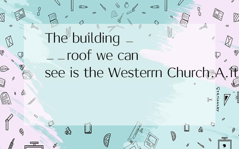 The building ___roof we can see is the Westerrn Church.A.its B.which C.whose D.who's选什么为什么