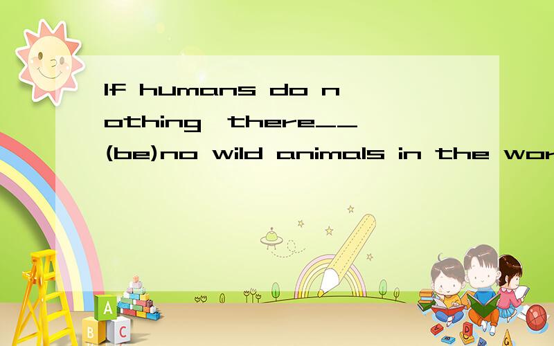 If humans do nothing,there__(be)no wild animals in the word.you look sleepy,why not__(stop) tohave a good rest.not only her parents but also she often___(encourage)us to face problems bravely.We shouldn't change the wetlands___(make)more space for fa