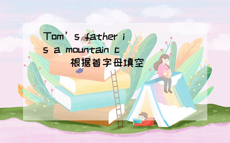 Tom’s father is a mountain c（ ）根据首字母填空