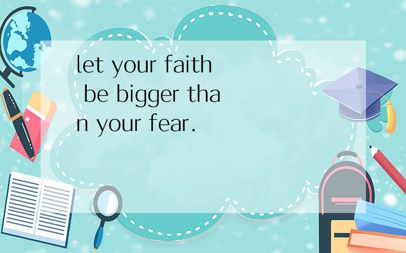 let your faith be bigger than your fear.