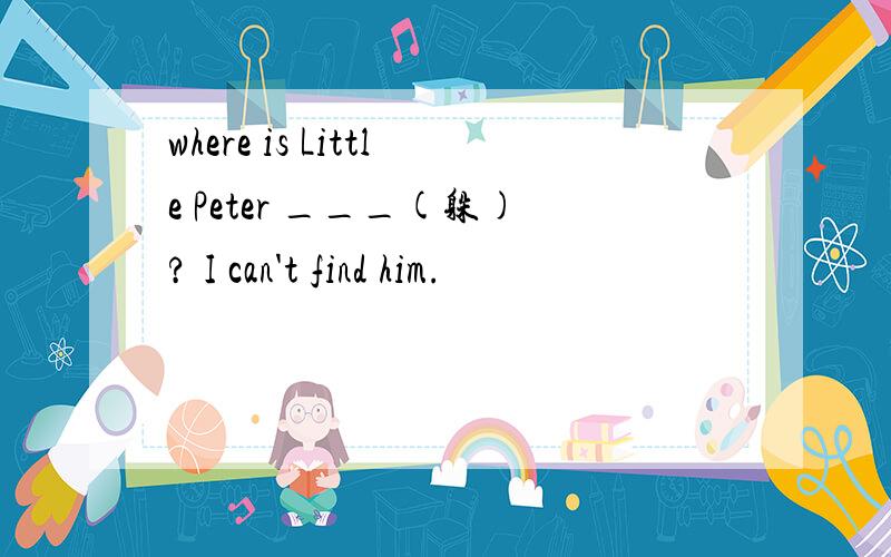 where is Little Peter ___(躲)? I can't find him.
