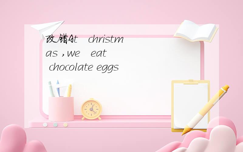 改错At   christmas ,we   eat   chocolate eggs