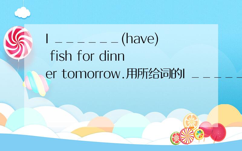 I ______(have) fish for dinner tomorrow.用所给词的I ______(have) fish for dinner tomorrow.用所给词的适当形式填空.