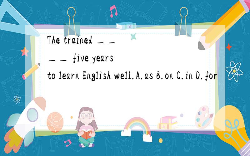 The trained ____ five years to learn English well.A.as B.on C.in D.for