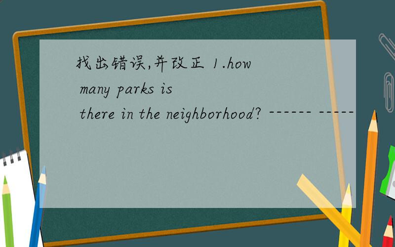 找出错误,并改正 1.how many parks is there in the neighborhood? ------ -----