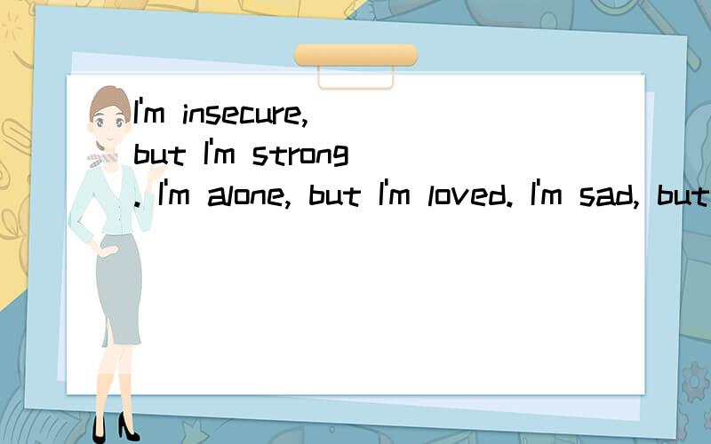 I'm insecure, but I'm strong. I'm alone, but I'm loved. I'm sad, but I smile求翻译?