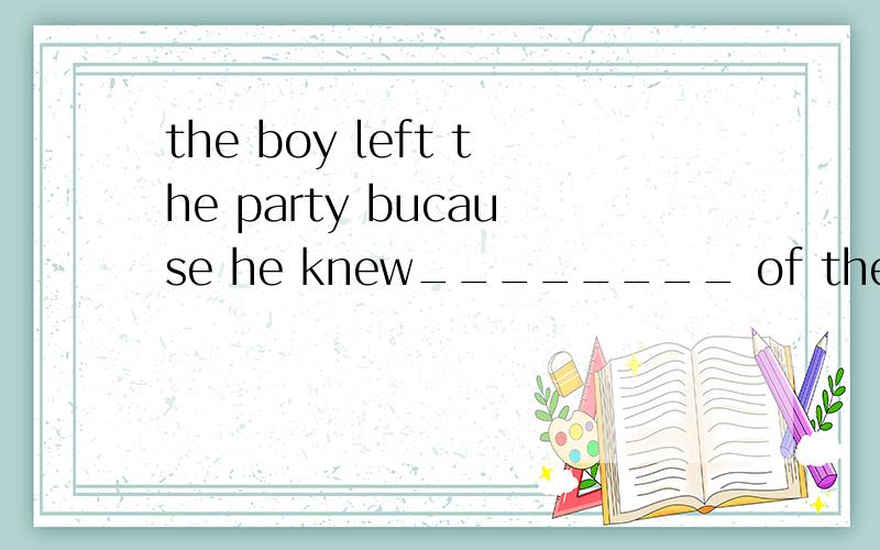 the boy left the party bucause he knew________ of the people there.A   fewB   a fewC   littleD   a little