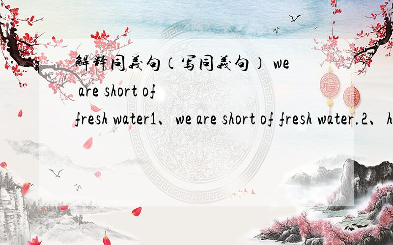 解释同义句（写同义句） we are short of fresh water1、we are short of fresh water.2、he has never read such an interesting book before.3、ton is 145cm tall,so is eddie.