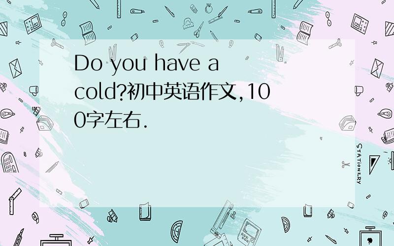Do you have a cold?初中英语作文,100字左右.
