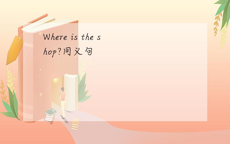 Where is the shop?同义句