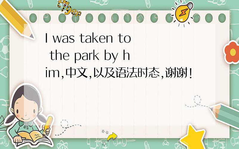 I was taken to the park by him,中文,以及语法时态,谢谢!